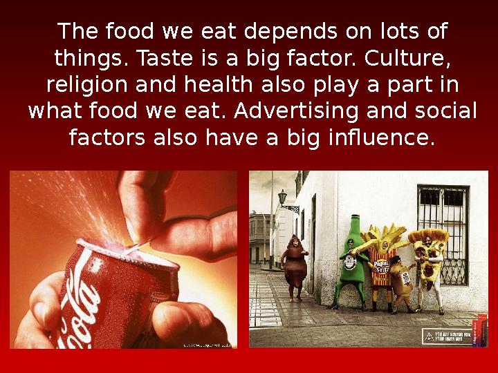 The food we eat depends on lots of things. Taste is a big factor. Culture, religion and health also play a part in what food
