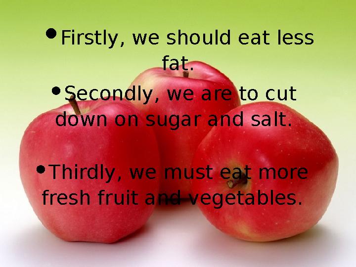 • Firstly, we should eat less fat. • Secondly, we are to cut down on sugar and salt. • Thirdly, we must eat more fresh fr