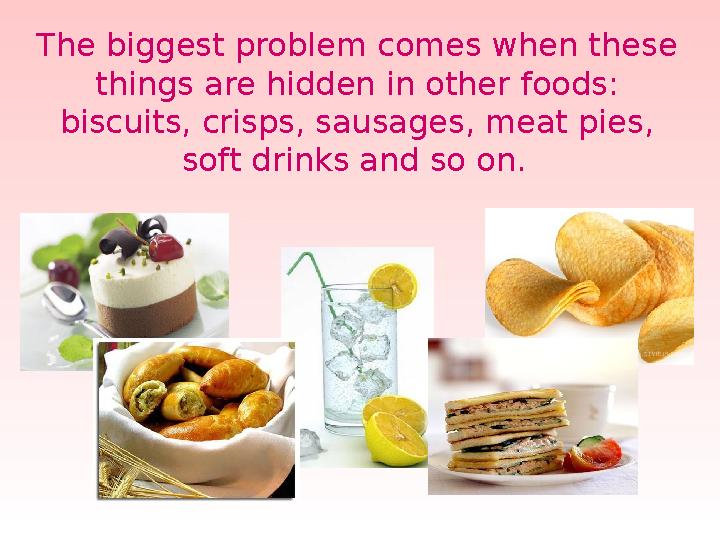 The biggest problem comes when these things are hidden in other foods: biscuits, crisps, sausages, meat pies, soft drinks and