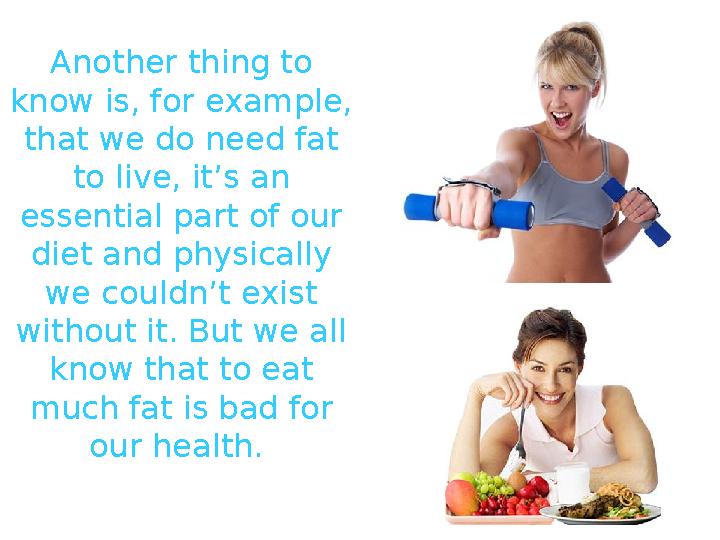 Another thing to know is, for example, that we do need fat to live, it’s an essential part of our diet and physically we c