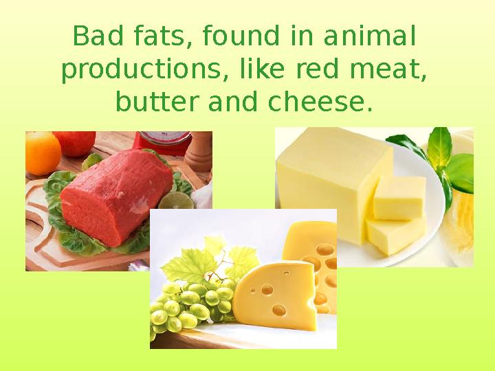 Bad fats, found in animal productions, like red meat, butter and cheese.