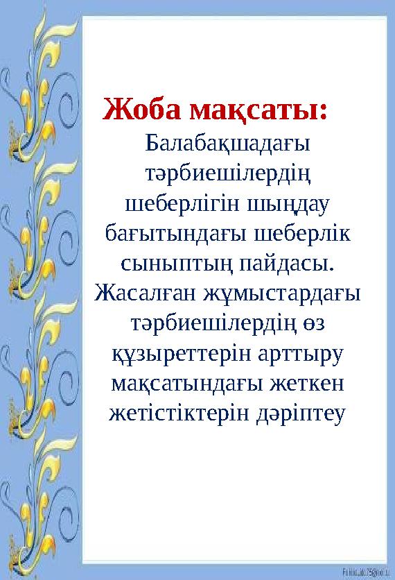 Жоба мақсаты: Балабақшадағы тәрбиешілердің шеберлігін шыңдау бағытындағы шеберлік сыныптың пайдасы. Жасалған жұмыстард