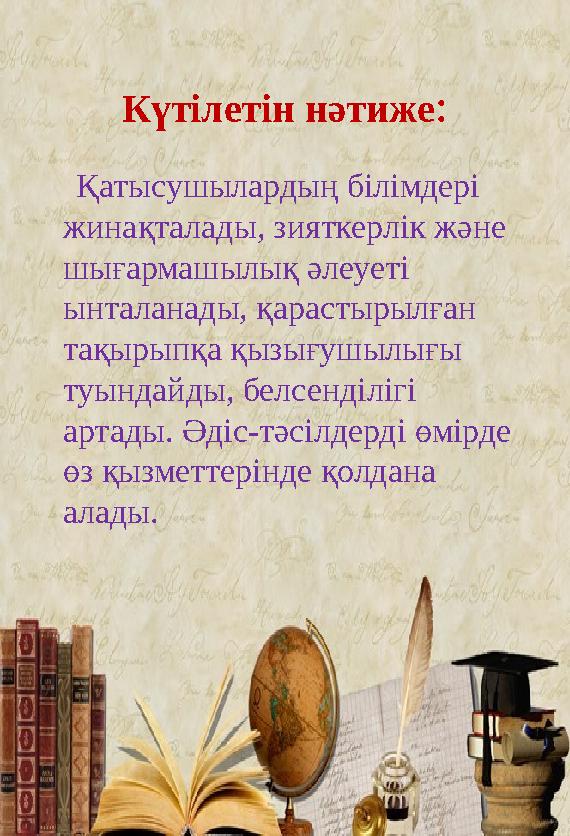 Күтілетін нәтиже : Қатысушылардың білімдері жинақталады, зияткерлік және шығармашылық әлеуеті ынталанады, қарастырылған