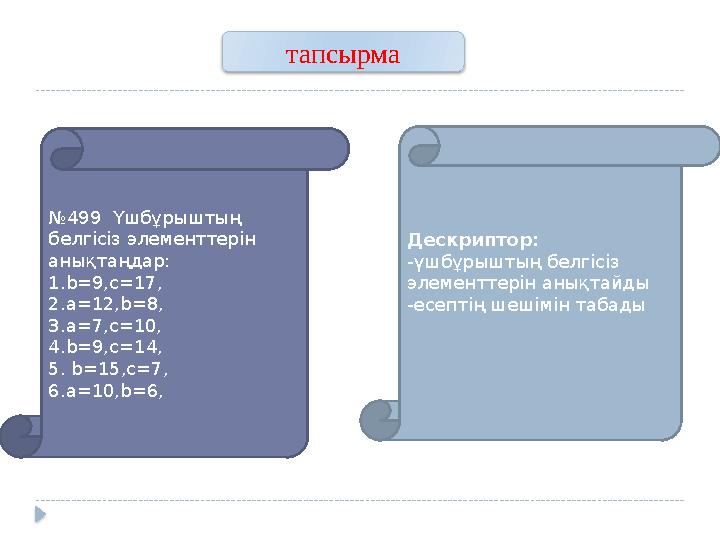 № 499 Үшбұрыштың белгісіз элементтерін анықтаңдар: 1.b=9,c=17, 2.a=12,b=8, 3.a=7,c=10, 4. b=9,c=14, 5. b= 15 ,c=