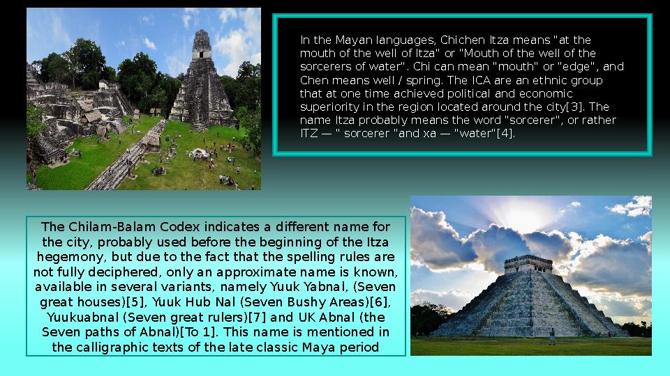 In the Mayan languages, Chichen Itza means "at the mouth of the well of Itza" or "Mouth of the well of the sorcerers of water"