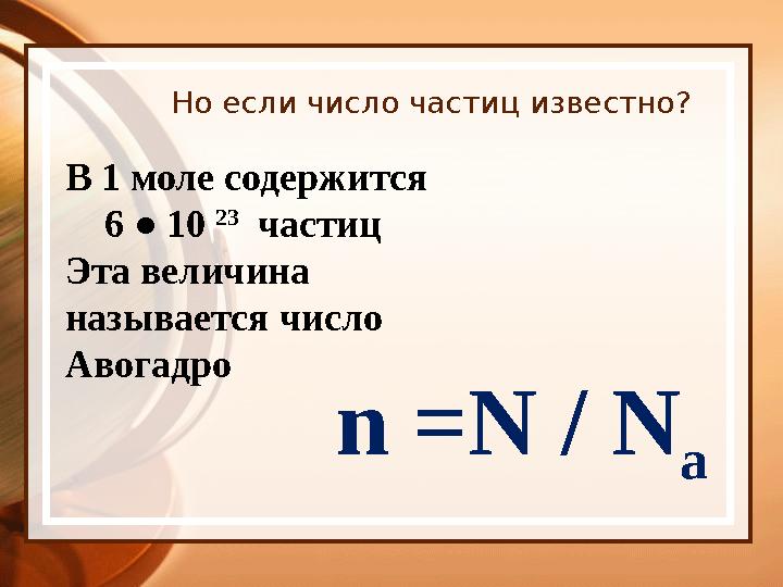 Но если число частиц известно? В 1 моле содержится 6 ● 10 23 частиц Эта величина называется число Авогадро n =N /