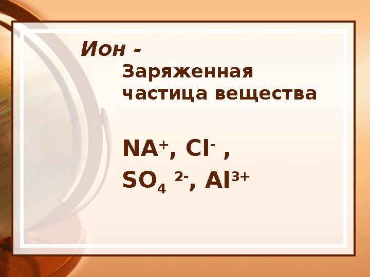 Ион - Заряженная частица вещества NA + , Cl - , SO 4 2- , Al 3+