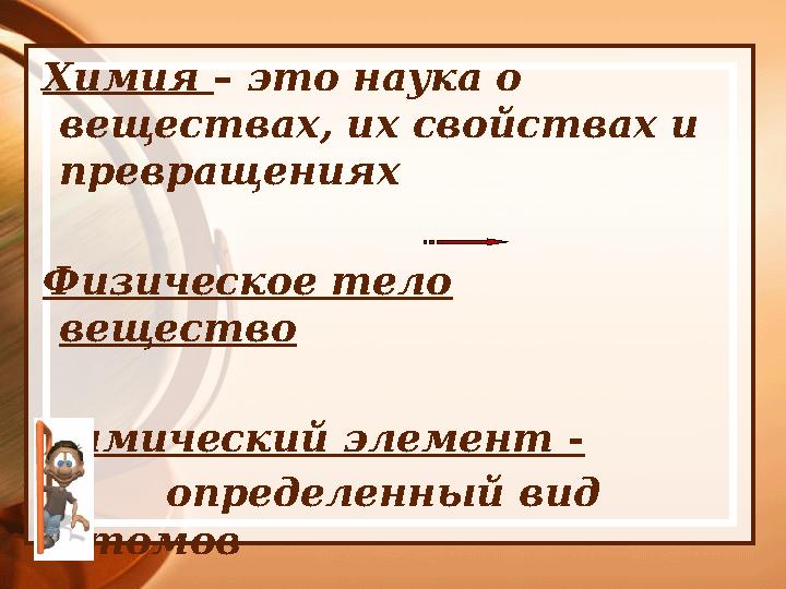 Химия – это наука о веществах, их свойствах и превращениях Физическое тело вещество Химический элемент -