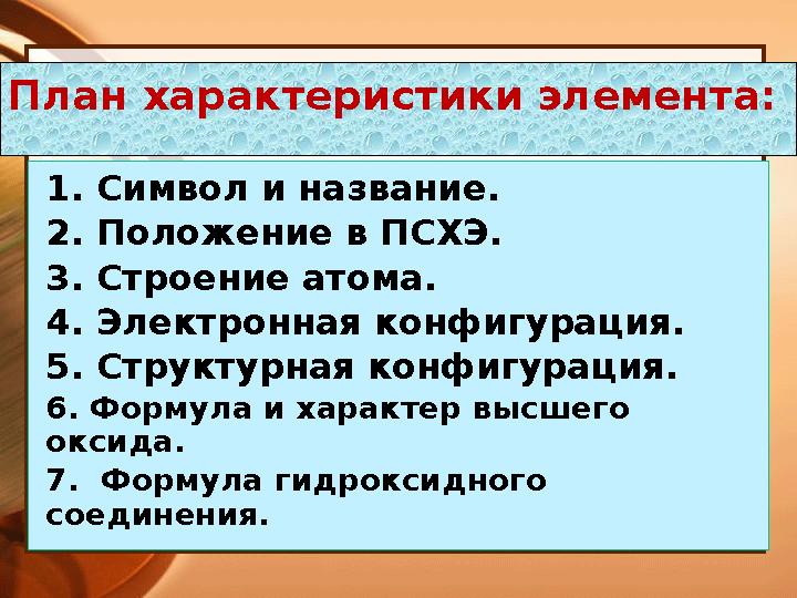 План характеристики элемента: 1. Символ и название. 2. Положение в ПСХЭ. 3. Строение атома. 4. Электронная конфигурация. 5. Стру