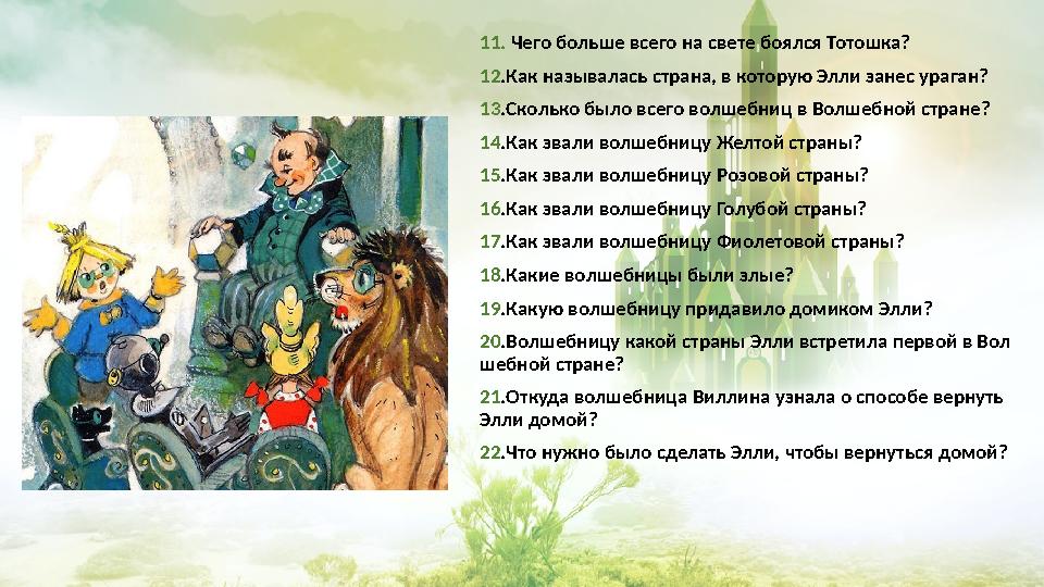 11. Чего больше всего на свете боялся Тотошка? 12 .Как называлась страна, в которую Элли занес ураган? 13 .Сколько было всего