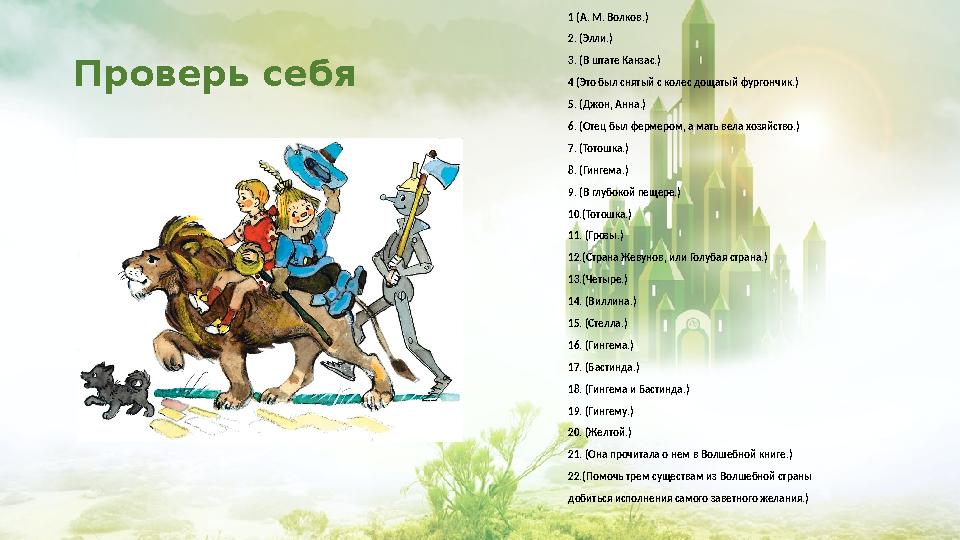 Проверь себя 1 (А. М. Волков.) 2. (Элли.) 3. (В штате Канзас.) 4 (Это был снятый с колес дощатый фургон чик.) 5. (Джон, Анна.) 6