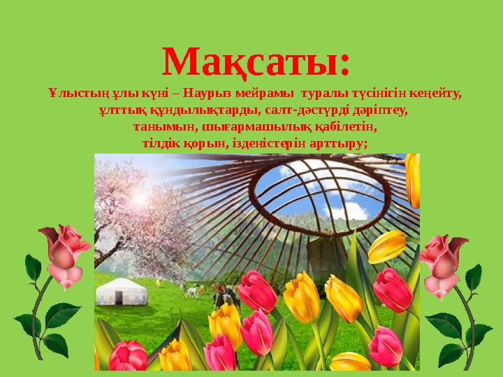 Мақсаты: Ұлыстың ұлы күні – Наурыз мейрамы туралы түсінігін кеңейту, ұлттық құндылықтарды, салт-дәстүрді дәріптеу, танымын, шы