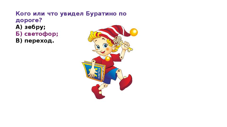 Кого или что увидел Буратино по дороге? А) зебру; Б) светофор; В) переход.