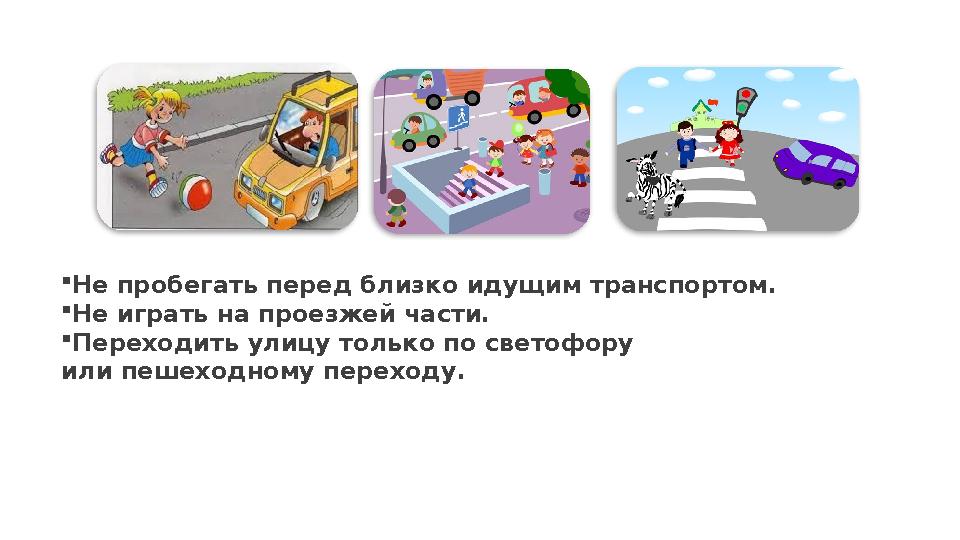  Не пробегать перед близко идущим транспортом.  Не играть на проезжей части.  Переходить улицу только по светофору или пешех