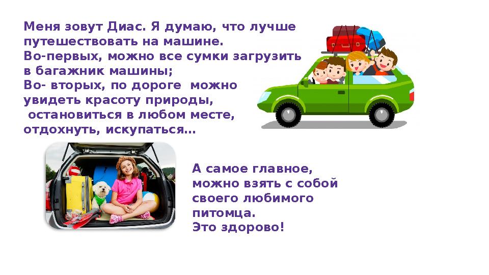 Меня зовут Диас. Я думаю, что лучше путешествовать на машине. Во-первых, можно все сумки загрузить в багажник машины; Во- вто