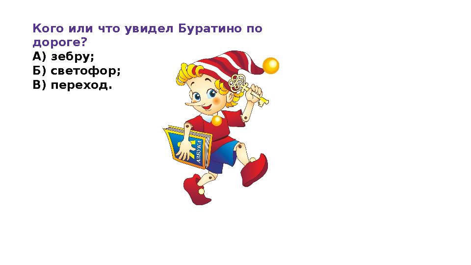 Кого или что увидел Буратино по дороге? А) зебру; Б) светофор; В) переход.