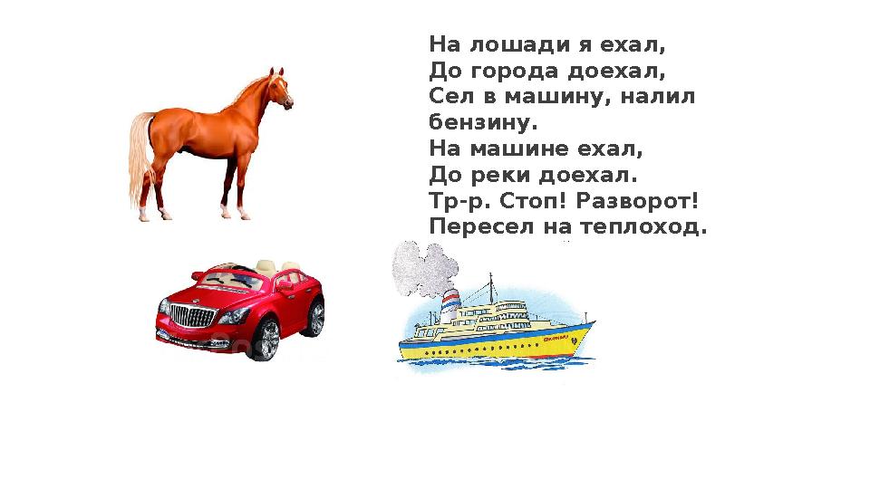 1465 1731 На лошади я ехал, До города доехал, Сел в машину, налил бензину. На машине ехал, До реки доехал. Тр-р. Стоп! Разворот