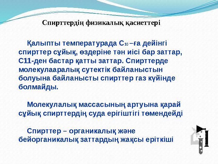 Қалыпты температурада С 10 –ға дейінгі спирттер сұйық, өздеріне тән иісі бар заттар, С11-ден бастар қатты заттар. Спирттерде