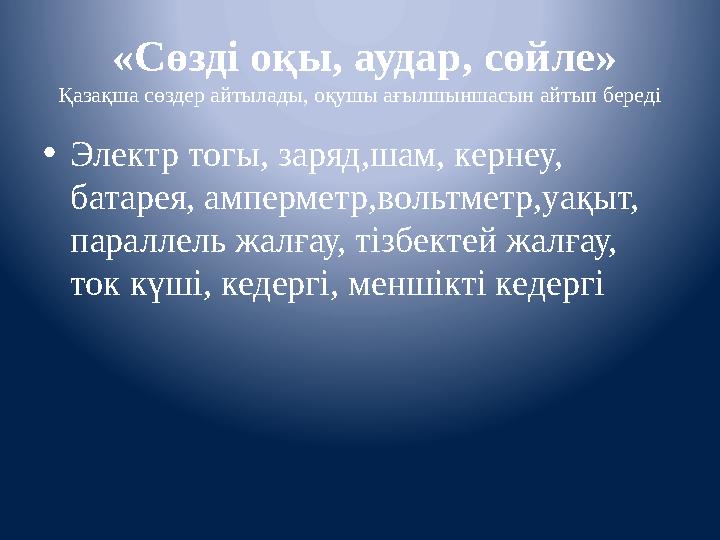 «Сөзді оқы, аудар, сөйле» Қазақша сөздер айтылады, оқушы ағылшыншасын айтып береді • Электр тогы, заряд,шам, кернеу, батарея,