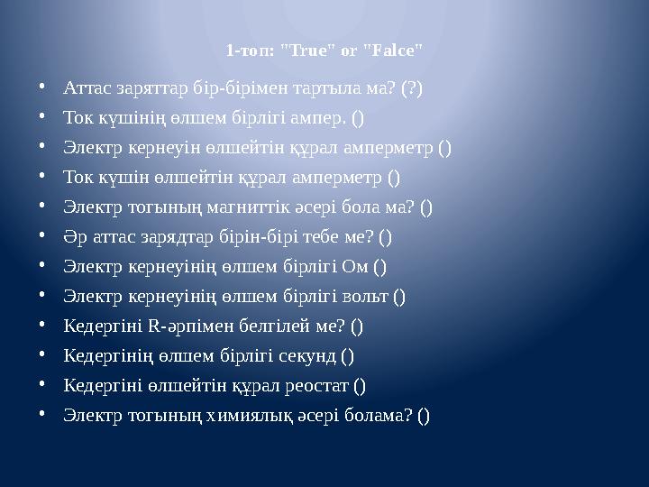 1-топ: " True " or " Falce " • Аттас заряттар бір-бірімен тартыла ма? (?) • То к күшінің өлшем бірлігі ампер. () • Электр кер