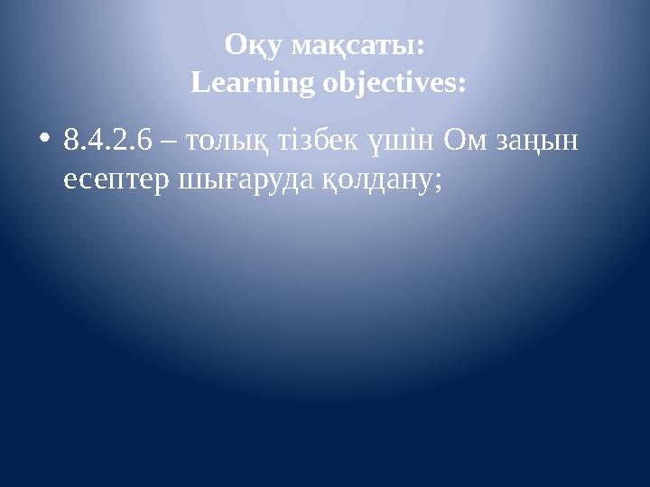 Оқу мақсаты: Learning objectives : • 8.4.2.6 – толық тізбек үшін Ом заңын есептер шығаруда қолдану;