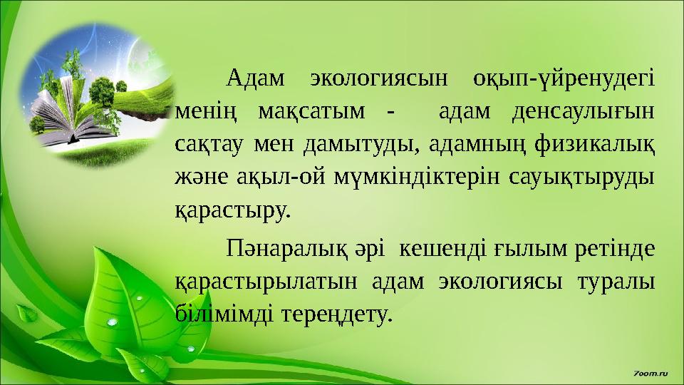 Адам экологиясын оқып-үйренудегі менің мақсатым - адам денсаулығын сақтау мен дамытуды, адамның физикалық және а