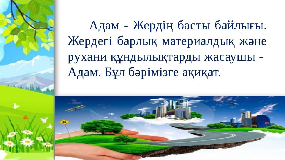 Адам - Жердің басты байлығы. Жердегі барлық материалдық және рухани құндылықтарды жасаушы - Адам. Бұл бәрімізге ақиқ