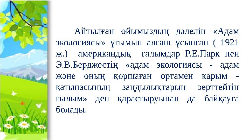 Айтылған ойымыздың дәлелін «Адам экологиясы» ұғымын алғаш ұсынған ( 1921 ж.) американдық ғалымдар Р.Е.Парк пен