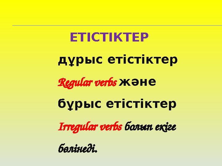ЕТІСТІКТЕР дұрыс етістіктер Regular verbs және бұрыс етістіктер Irregular verbs болып екіге бөлінеді.