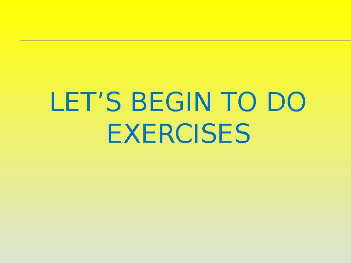 LET’S BEGIN TO DO EXERCISES
