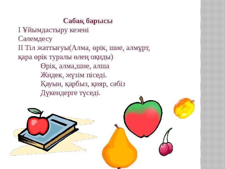 Сабақ барысы I Ұйымдастыру кезені Сәлемдесу II Тіл жаттығуы(Алма, өрік, шие, алмұрт, қара өрік туралы өлең оқиды) Өрік, алма,ш