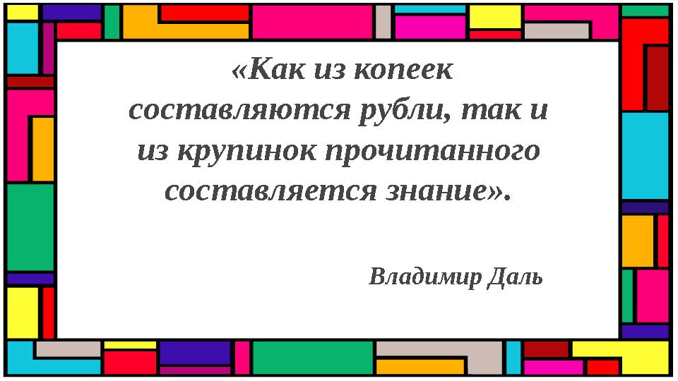 «Как из копеек составляются рубли, так и из крупинок прочитанного составляется знание». Владимир Даль