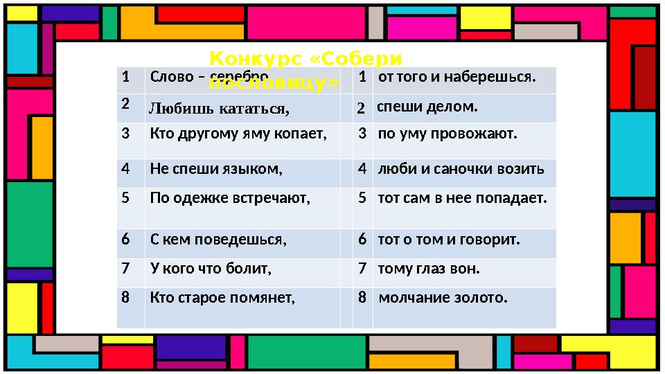 1 Слово – серебро, 1 от того и наберешься. 2 Любишь кататься, 2 спеши делом. 3 Кто другому яму копает, 3 по уму провожают. 4 Не