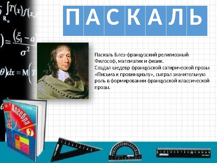 П А С К А Л Ь Паскаль Блез-французский религиозный Философ, математик и физик. Создал шедевр французской сатирической прозы «Пис