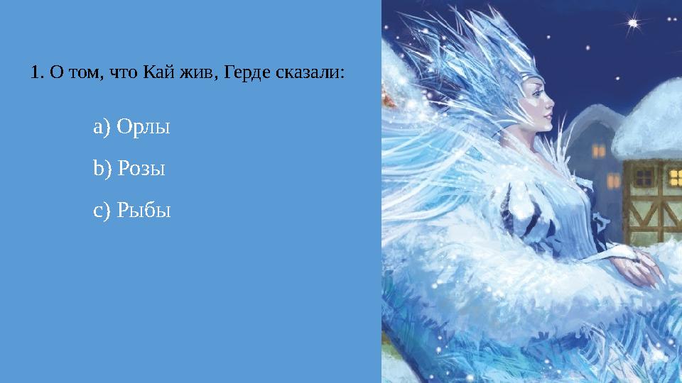 1. О том, что Кай жив, Герде сказали: a) Орлы b) Розы c) Рыбы