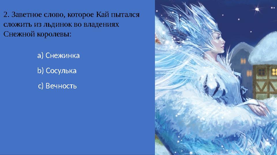 2. Заветное слово, которое Кай пытался сложить из льдинок во владениях Снежной королевы: a) Снежинка b) Сосулька c) В