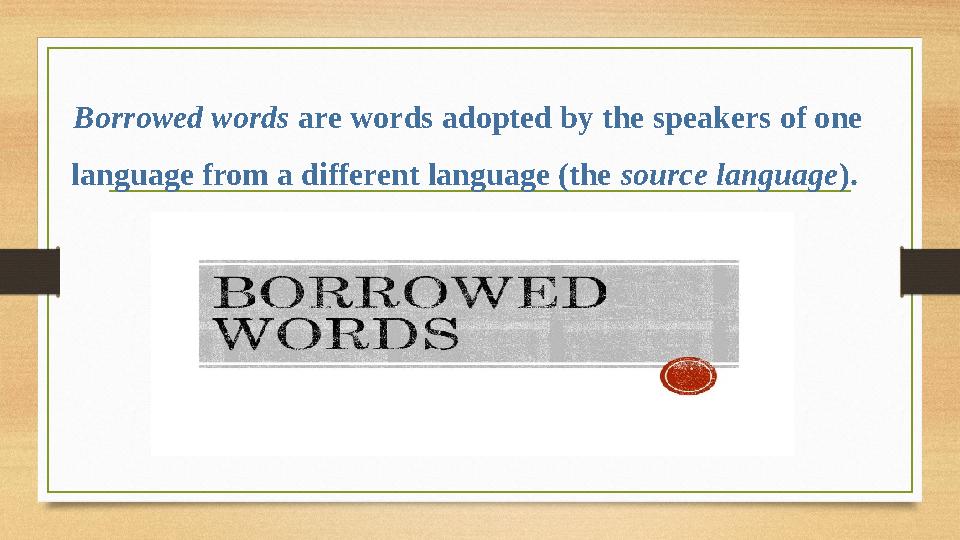 Borrowed words are words adopted by the speakers of one language from a different language (the source language ).