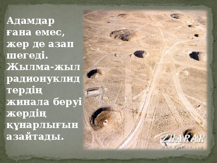 Адамдар ғана емес, жер де азап шегеді. Жылма-жыл радионуклид тердің жинала беруі жердің құнарлығын азайтады.