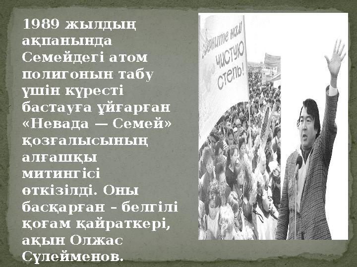 1989 жылдың ақпанында Семейдегі атом полигонын табу үшін күресті бастауға ұйғарған « Невада — Семей » қ озғалысының алға