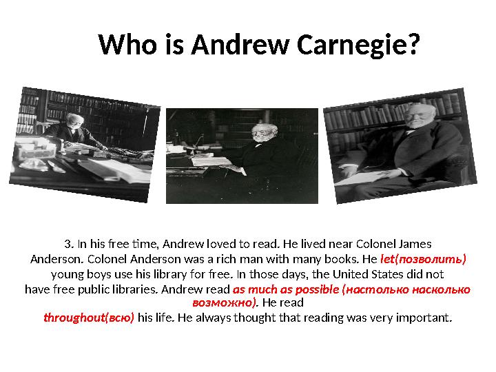 Who is Andrew Carnegie? 3. In his free time, Andrew loved to read. He lived near Colonel James Anderson. Colonel Anderson was a