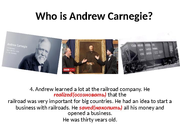 Who is Andrew Carnegie? 4. Andrew learned a lot at the railroad company. He realized(осозновать) that the railroad was very i