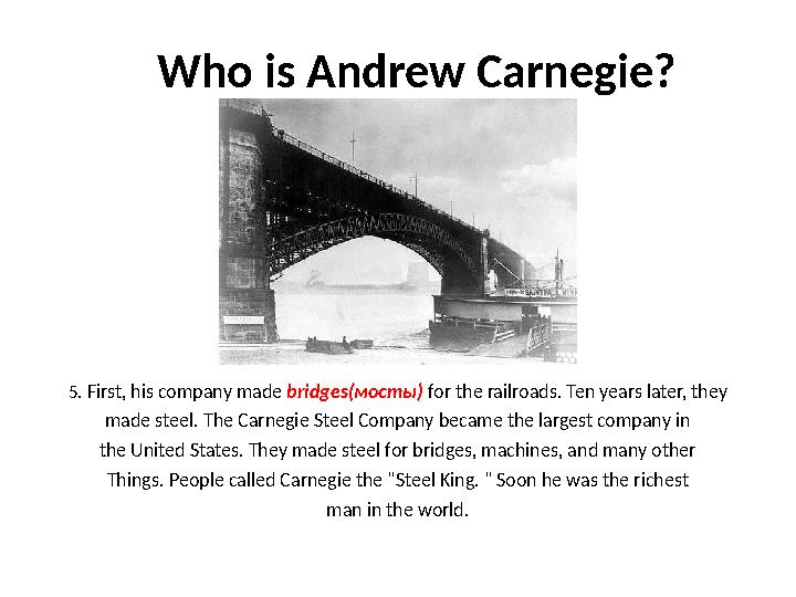 Who is Andrew Carnegie? 5. First, his company made bridges(мосты) for the railroads. Ten years later, they made steel. The Ca