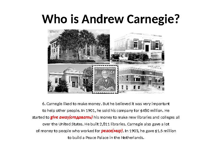 Who is Andrew Carnegie? 6. Carnegie liked to make money . But he believed it was very important to help other people. In 1901,