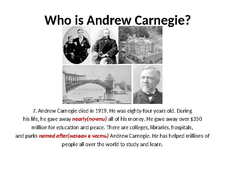 Who is Andrew Carnegie? 7. Andrew Carnegie died in 1919. He was eighty-four years old. During his life, he gave away nearly(по