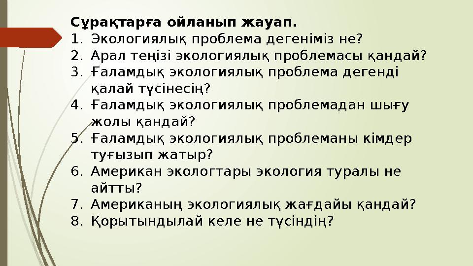 Сұрақтарға ойланып жауап. 1. Экологиялық проблема дегеніміз не? 2. Арал теңізі экологиялық проблемасы қандай? 3. Ғаламдық эколо