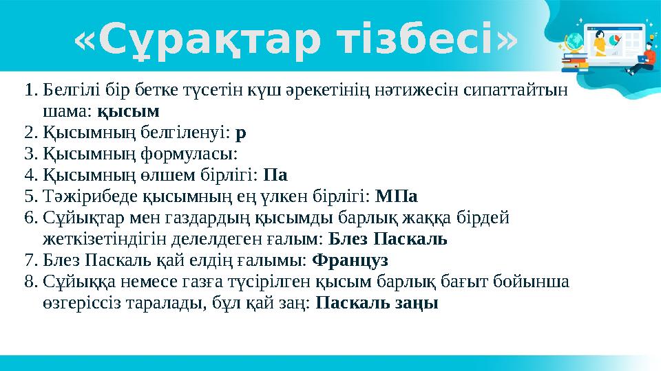 «Сұрақтар тізбесі» 1. Белгілі бір бетке түсетін күш әрекетінің нәтижесін сипаттайтын шама: қысым 2. Қысымның белгіленуі: р 3.
