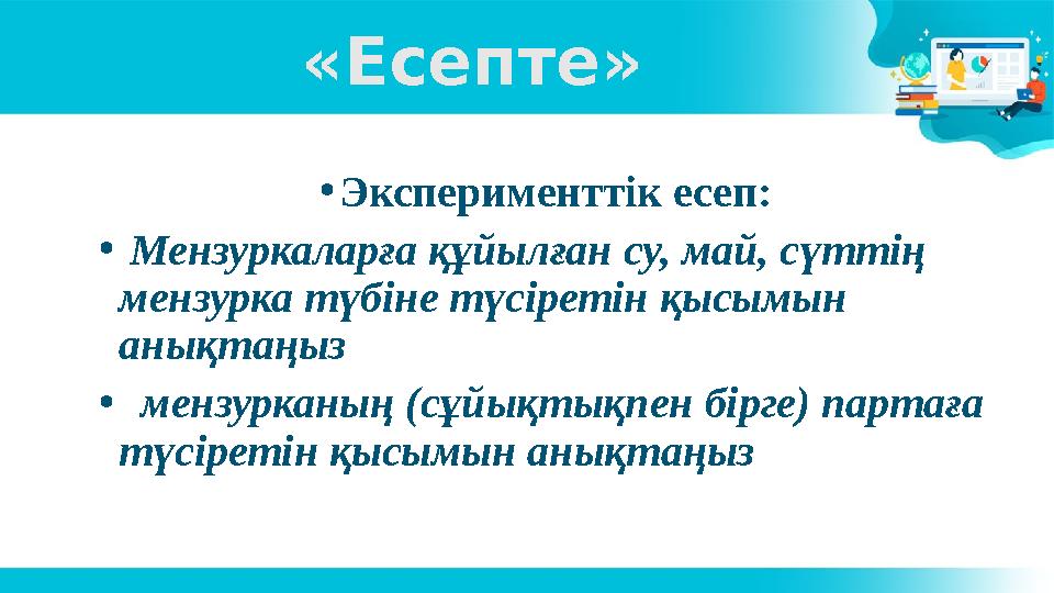 «Есепте» • Эксперименттік есеп: • Мензуркаларға құйылған су, май, сүттің мензурка түбіне түсіретін қысымын анықтаңыз • м