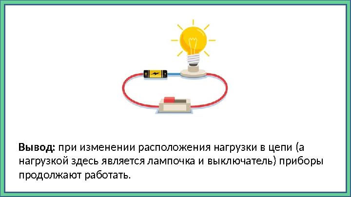 Вывод: при изменении расположения нагрузки в цепи (а нагрузкой здесь является лампочка и выключатель) приборы продолжают рабо