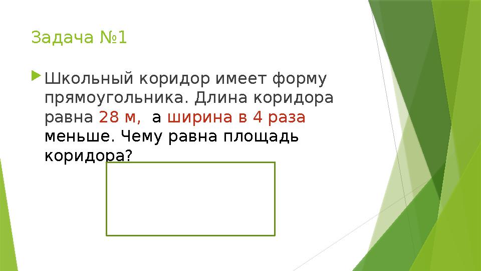 Задача №1  Школьный коридор имеет форму прямоугольника. Длина коридора равна 28 м, а ширина в 4 раза меньше. Чему равна