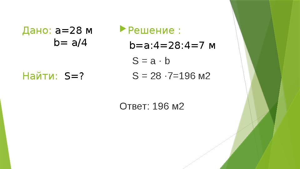 Дано: а=28 м b= a/4  Решение : b=a :4 =28 :4 =7 м S = a · b S = 28 ·7=196 м2 Ответ: 196 м2 Найти: